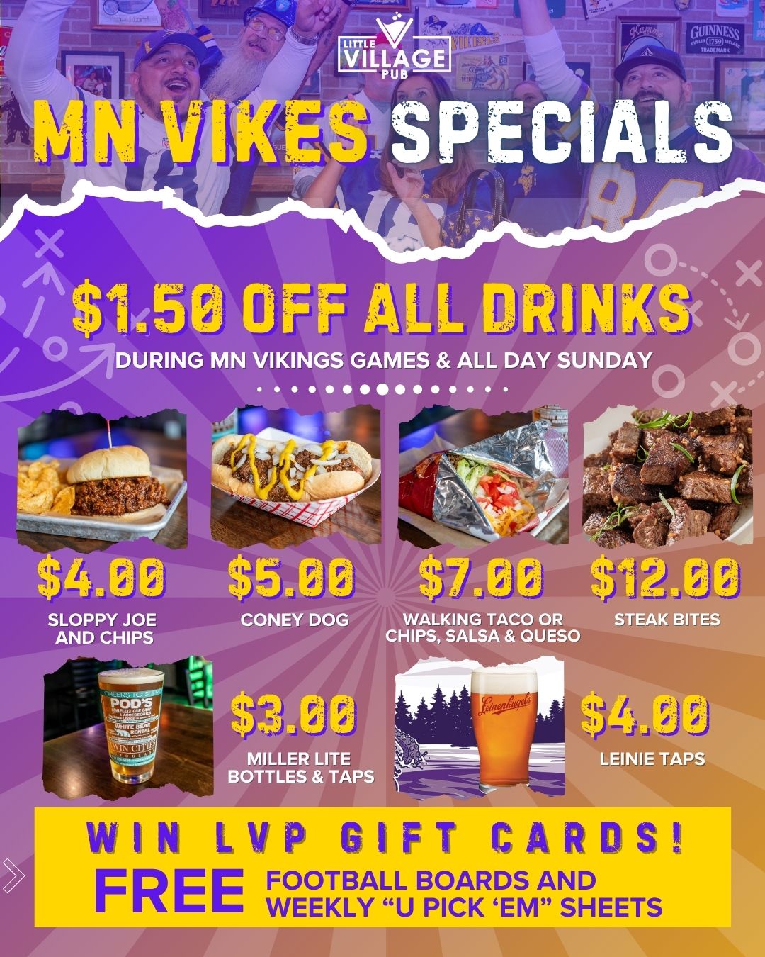Little Village Pub MN Vikings game day specials: $1.50 off all drinks during Vikings games and all day Sunday. $4 sloppy joe and chips, $5 coney dog, $7 walking taco or chips salsa and queso, $12 steak bites, $3 Miller Lite bottles and taps, $4 Leinenkugel's taps. Win LVP gift cards with free football boards and weekly 'U Pick 'Em' sheets.